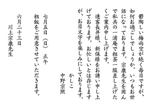 鬱陶しい梅雨空が続く毎日ですが、如何お過ごしでしょうか。いつもお世話になっております。宗康先生を囲んで私共の一浦庵で粗茶一服差し上げたくご案内申し上げます。
　連客長井様、新保様をお誘い申し上げております。お忙しいとは存じますが、お目文字を楽しみにしております。かしこ
中野宗照　七月五日（日）　正午　粗飯をご用意させていただきます。